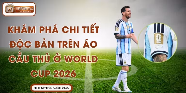 Khám Phá Chi Tiết Độc Bản Trên Áo Cầu Thủ ở World Cup 2026