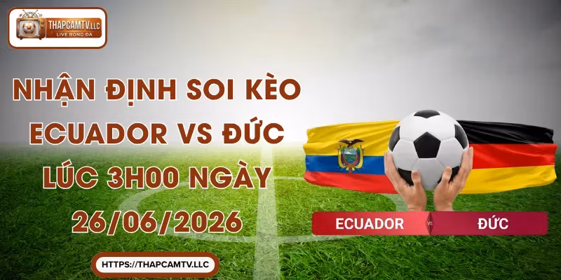 Nhận Định Soi Kèo Ecuador VS Đức Lúc 3h00 Ngày 26/06/2026