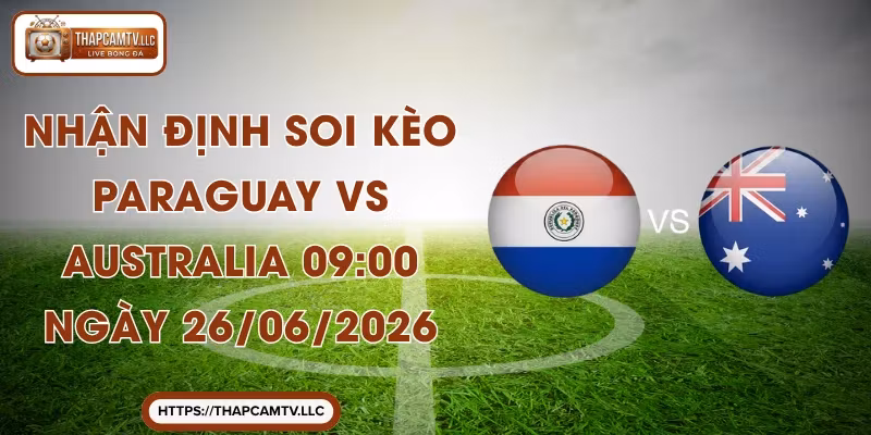 Nhận Định Soi Kèo Paraguay Vs Australia 09:00 Ngày 26/06/2026