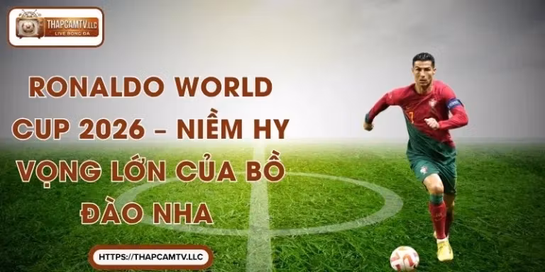 Ronaldo World Cup 2026 – Niềm Hy Vọng Lớn Của Bồ Đào Nha 