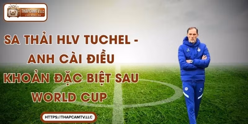 Sa Thải HLV Tuchel - Anh Cài Điều Khoản Đặc Biệt Sau World Cup
